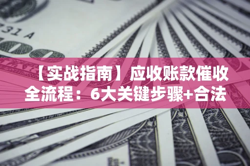 北京【实战指南】应收账款催收全流程：6大关键步骤+合法回款技巧