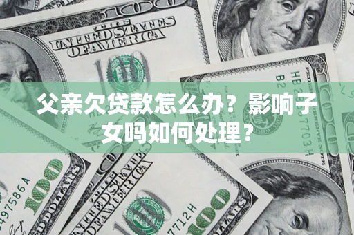 北京父亲欠贷款怎么办？影响子女吗如何处理？