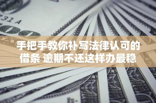北京手把手教你补写法律认可的借条 逾期不还这样办最稳妥