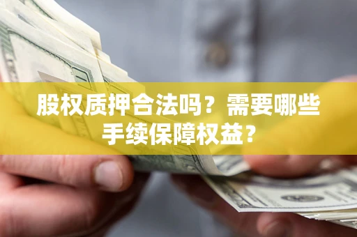 北京股权质押合法吗？需要哪些手续保障权益？