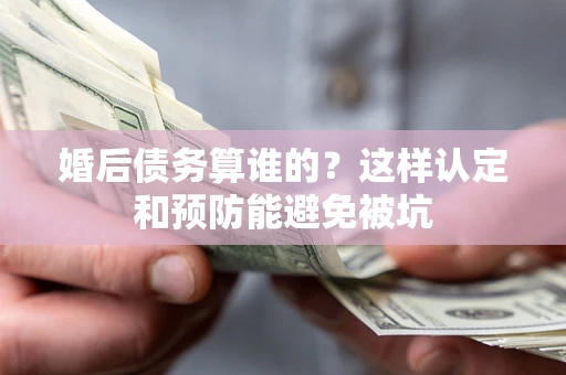 北京婚后债务算谁的？这样认定和预防能避免被坑