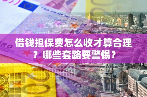 北京借钱担保费怎么收才算合理？哪些套路要警惕？