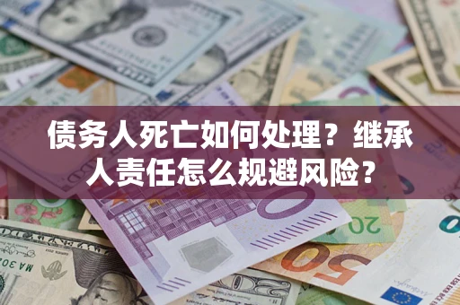 北京债务人死亡如何处理?继承人责任怎么规避风险? 北京债务人死亡如何处理?继承人责任怎么规避风险?