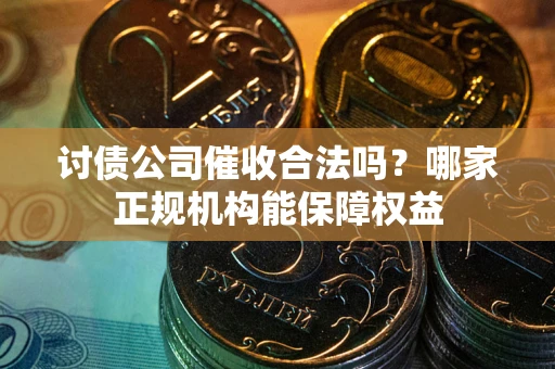 北京讨债公司催收合法吗？哪家正规机构能保障权益