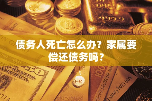 北京债务人死亡怎么办？家属要偿还债务吗？