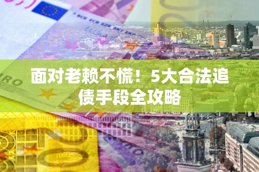 北京面对老赖不慌！5大合法追债手段全攻略