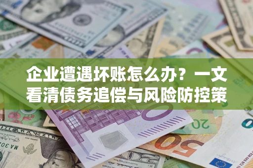 北京企业遭遇坏账怎么办？一文看清债务追偿与风险防控策略