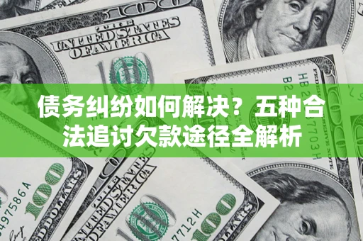 北京债务纠纷如何解决？五种合法追讨欠款途径全解析