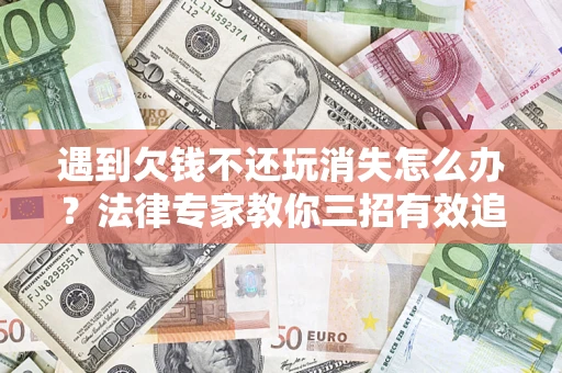 北京遇到欠钱不还玩消失怎么办？法律专家教你三招有效追债！