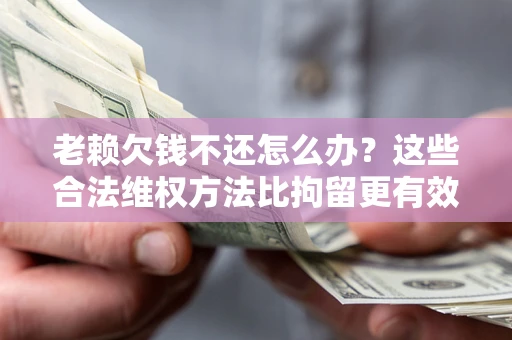 北京老赖欠钱不还怎么办？这些合法维权方法比拘留更有效