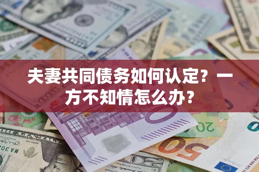 北京夫妻共同债务如何认定？一方不知情怎么办？