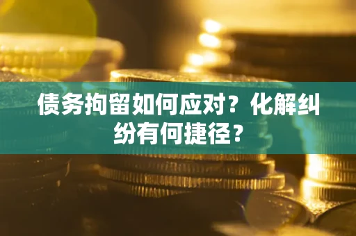 北京债务拘留如何应对？化解纠纷有何捷径？