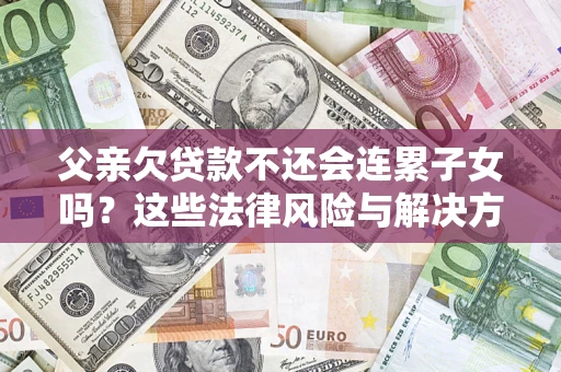 北京父亲欠贷款不还会连累子女吗？这些法律风险与解决方法要早知道！