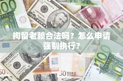 北京拘留老赖合法吗？怎么申请强制执行？