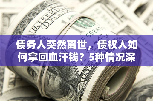 北京债务人突然离世，债权人如何拿回血汗钱？5种情况深度解析