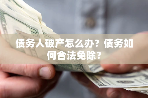 北京债务人破产怎么办？债务如何合法免除？