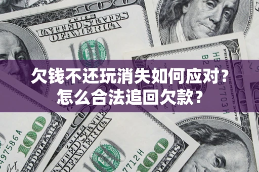 北京欠钱不还玩消失如何应对？怎么合法追回欠款？