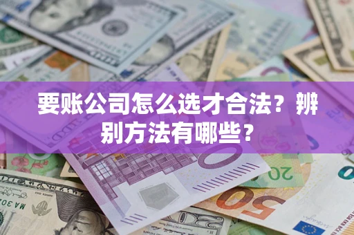 北京要账公司怎么选才合法？辨别方法有哪些？