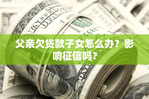 北京父亲欠贷款子女怎么办？影响征信吗？