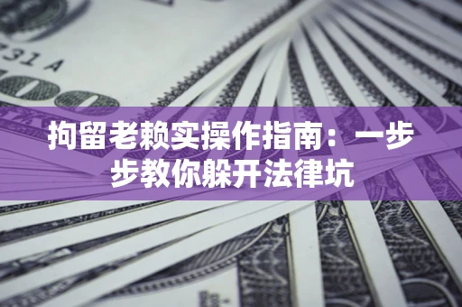 北京拘留老赖实操作指南：一步步教你躲开法律坑
