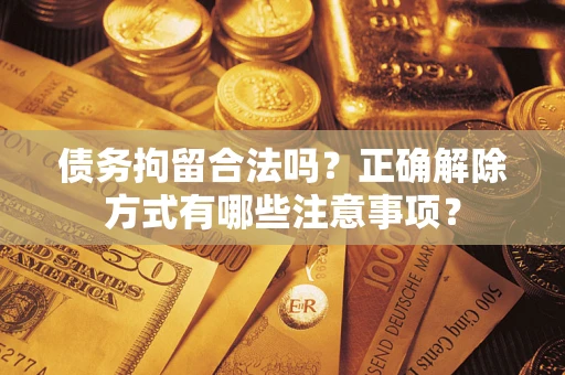 北京债务拘留合法吗？正确解除方式有哪些注意事项？