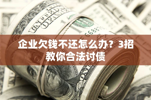 北京企业欠钱不还怎么办？3招教你合法讨债
