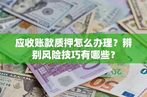 北京应收账款质押怎么办理？辨别风险技巧有哪些？