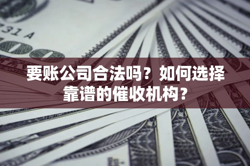 北京要账公司合法吗？如何选择靠谱的催收机构？