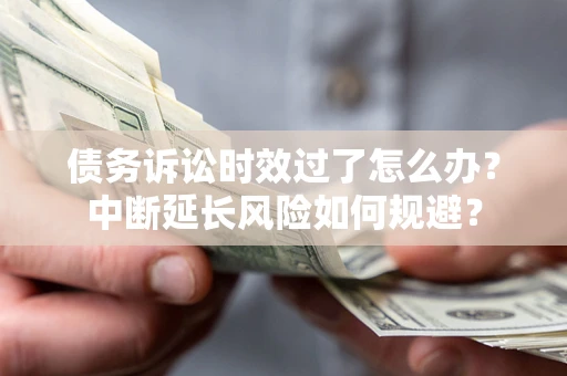 北京债务诉讼时效过了怎么办？中断延长风险如何规避？