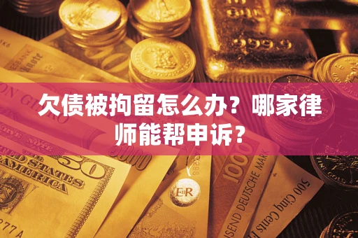 北京欠债被拘留怎么办？哪家律师能帮申诉？