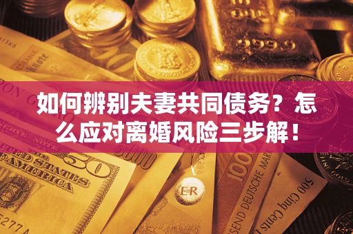 北京如何辨别夫妻共同债务？怎么应对离婚风险三步解！