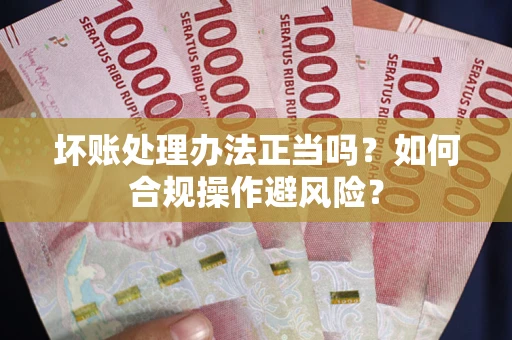 北京坏账处理办法正当吗？如何合规操作避风险？