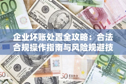 北京企业坏账处置全攻略：合法合规操作指南与风险规避技巧解析