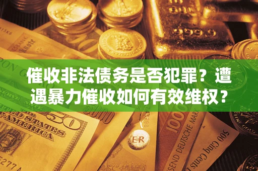 北京催收非法债务是否犯罪？遭遇暴力催收如何有效维权？