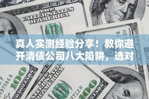 北京真人实测经验分享！教你避开清债公司八大陷阱，选对机构少走十年弯路