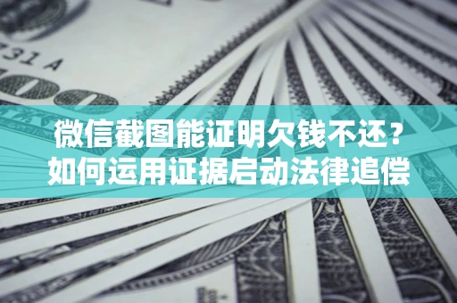 北京微信截图能证明欠钱不还？如何运用证据启动法律追偿程序？