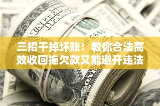 北京三招干掉坏账！教你合法高效收回拖欠款又能避开违法雷区