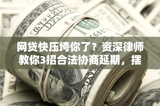 北京网贷快压垮你了？资深律师教你3招合法协商延期，摆脱暴力催收！