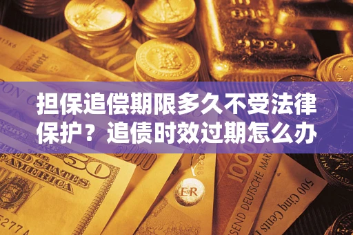 北京担保追偿期限多久不受法律保护？追债时效过期怎么办？