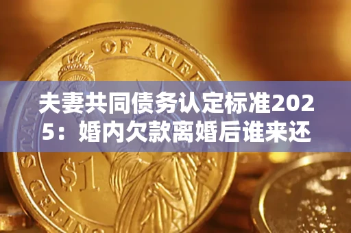 北京夫妻共同债务认定标准2025:婚内欠款离婚后谁来还? 北京夫妻共同债务认定标准2025:婚内欠款离婚后谁来还?