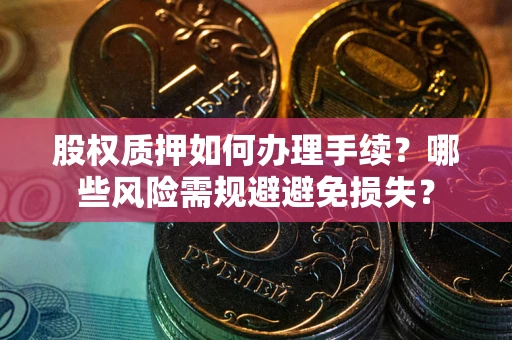北京股权质押如何办理手续？哪些风险需规避避免损失？