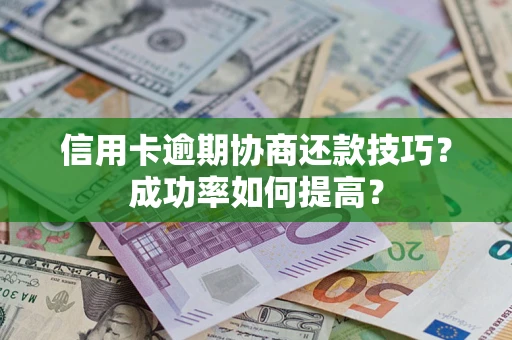 北京信用卡逾期协商还款技巧？成功率如何提高？