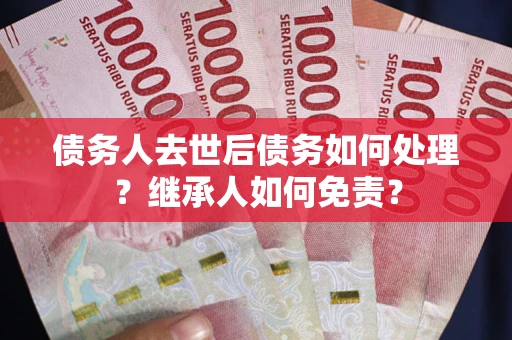 北京债务人去世后债务如何处理？继承人如何免责？