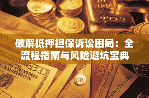 北京破解抵押担保诉讼困局：全流程指南与风险避坑宝典