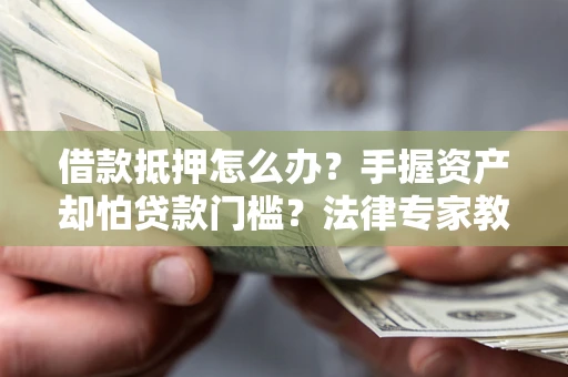 北京借款抵押怎么办？手握资产却怕贷款门槛？法律专家教你办抵押不踩坑
