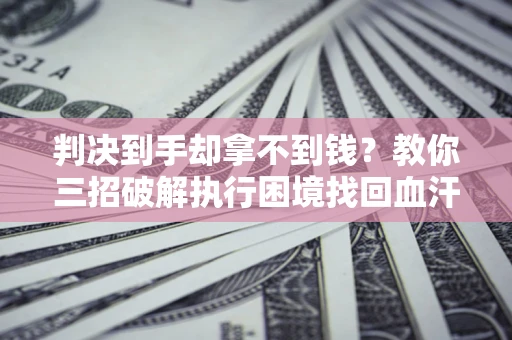 北京判决到手却拿不到钱？教你三招破解执行困境找回血汗钱