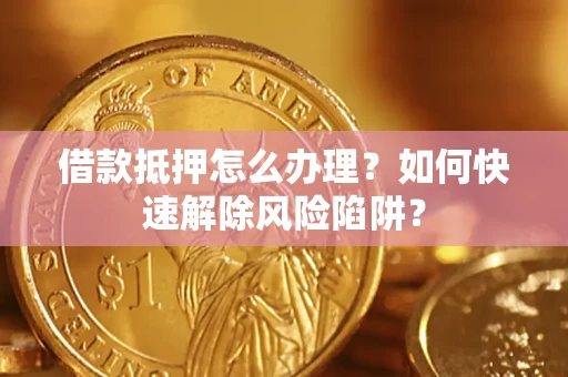 北京借款抵押怎么办理？如何快速解除风险陷阱？