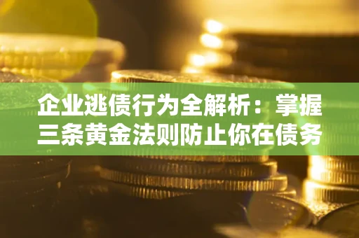 北京企业逃债行为全解析：掌握三条黄金法则防止你在债务乱局中“踩雷”