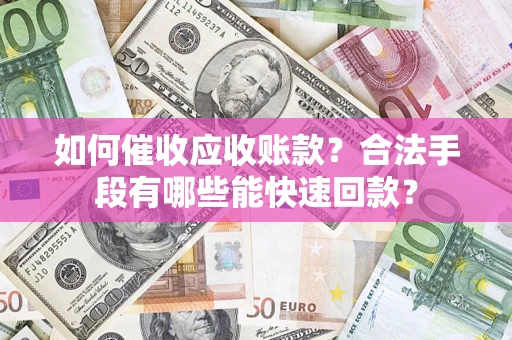 北京如何催收应收账款？合法手段有哪些能快速回款？