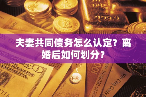 北京夫妻共同债务怎么认定？离婚后如何划分？